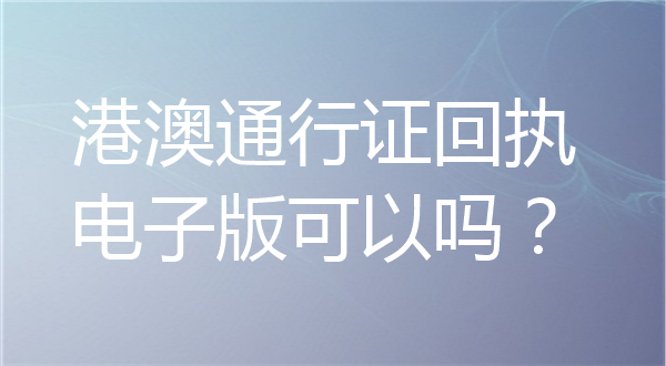 港澳通行证回执电子版可以吗？