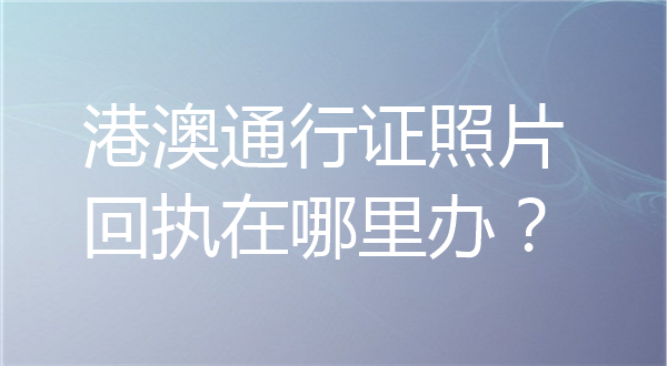 港澳通行证照片回执在哪里办理？