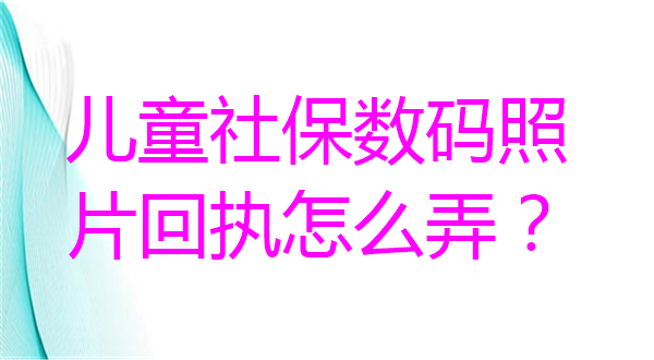 儿童社保数码照片回执怎么办理？