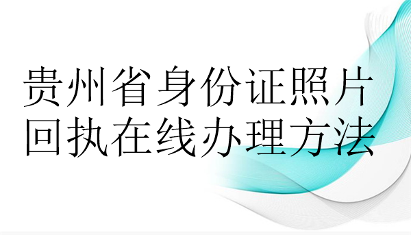 贵州身份证照片回执在线办理方法