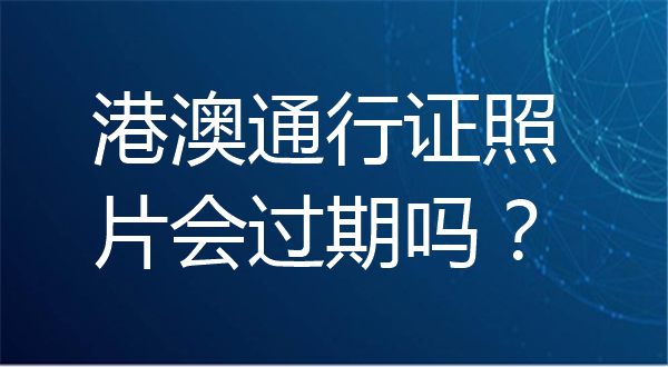 港澳通行证照片会过期吗？