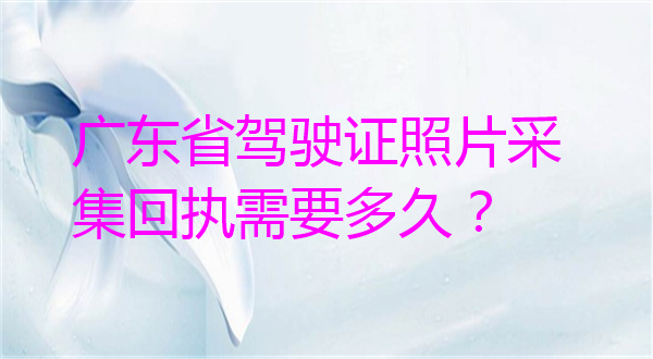 广东省驾驶证照片采集回执需要多久？