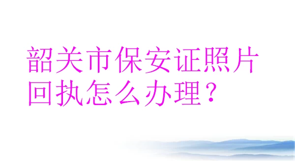 韶关市保安证照片回执怎么办理