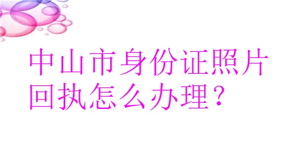 中山市身份证照片回执怎么办理