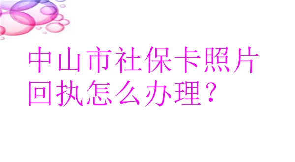 中山市社保卡照片回执怎么办理