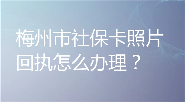 梅州市社保卡照片回执怎么办理