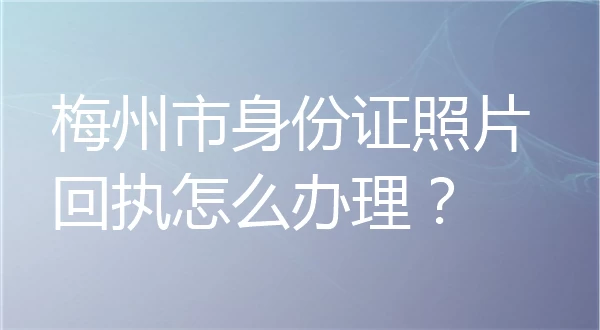 梅州市身份证照片回执怎么办理