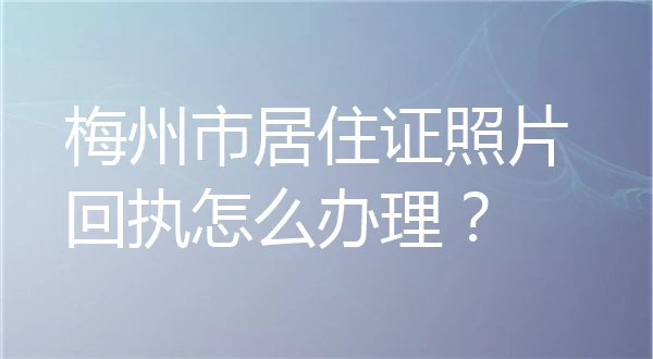 梅州市居住证照片回执怎么办理