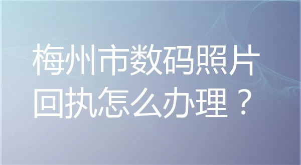 梅州市数码照片回执怎么办理