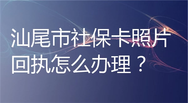 汕尾市社保卡照片回执怎么办理