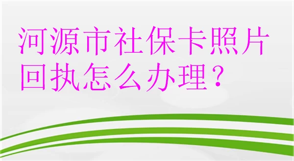 河源市社保卡照片回执怎么办理