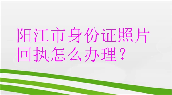 阳江市身份证照片回执怎么办理