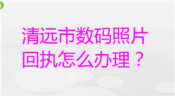 清远市数码照片回执怎么办理