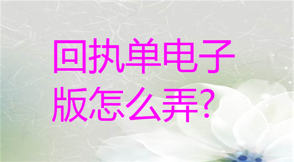 回执单电子版怎么弄？