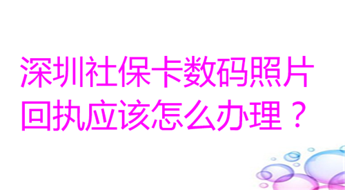 深圳社保卡数码照片回执应该怎么办理？