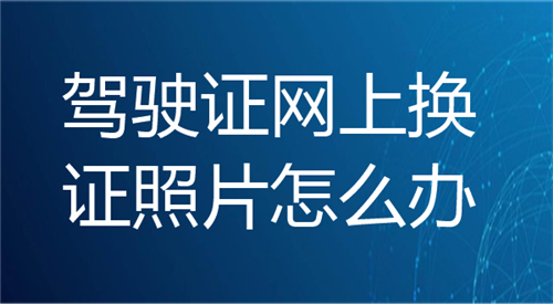 驾驶证网上换证照片怎么办？