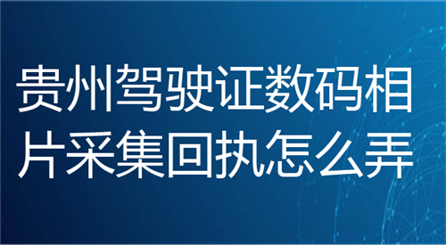 贵州驾驶证数码相片采集回执怎么弄？