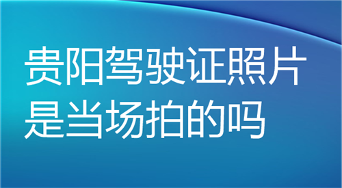 贵阳驾驶证照片是当场拍的吗？