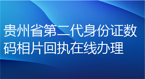 贵州省第二代身份证数码相片回执在线办理