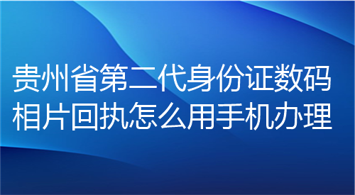 贵州省第二代身份证数码相片回执怎么用手机办理？