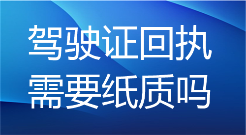 驾驶证回执需要纸质吗？