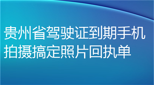 贵州省驾驶证到期手机拍摄搞定照片回执单