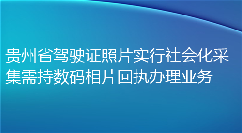 贵州省驾驶证照片实行社会化采集需要持数码相片回执办理业务