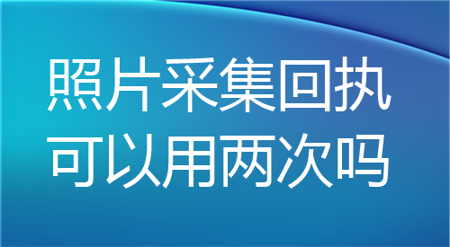 照片采集回执可以用两次吗？