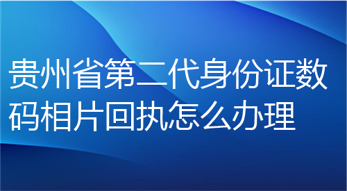 贵州省第二代身份证数码相片回执怎么办理