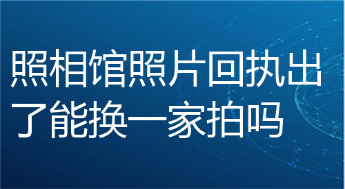 照相馆照片回执出了能换一家拍吗