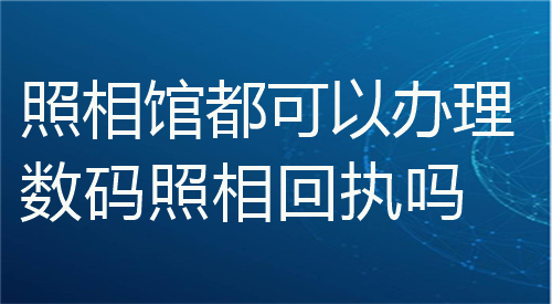 照相馆都可以办理数码照相回执吗