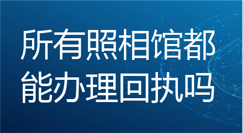 所有照相馆都能办理回执吗