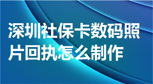 深圳社保卡数码照片回执怎么制作