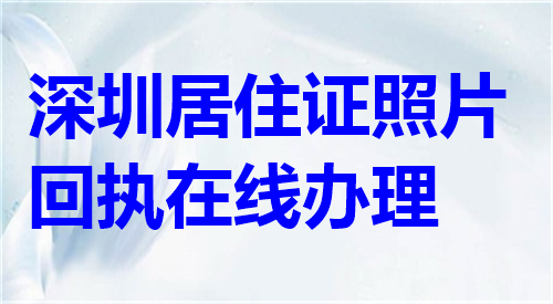 深圳居住证照片回执在线办理