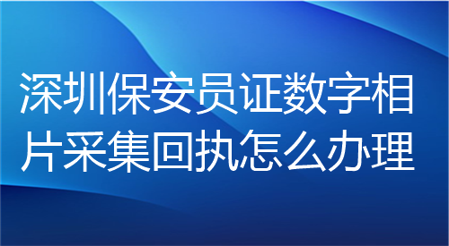 深圳保安员证数字相片采集回执怎么办理