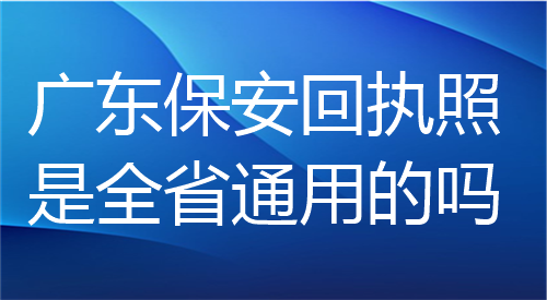 广东保安回执照是全省通用的吗