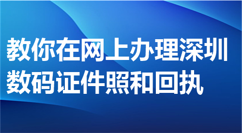 教你在网上办理深圳数码证件照和回执