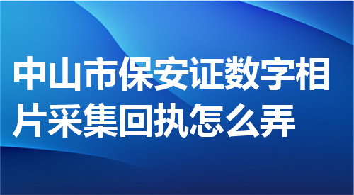 中山市保安证数字相片采集回执怎么弄