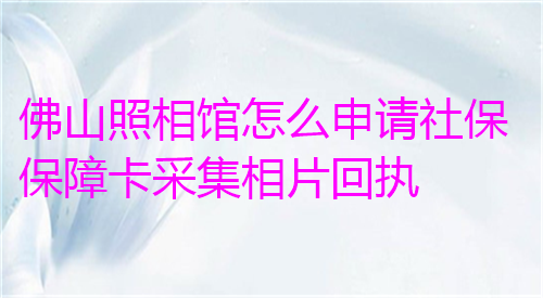 佛山照相馆怎么申请社保保障卡采集回执