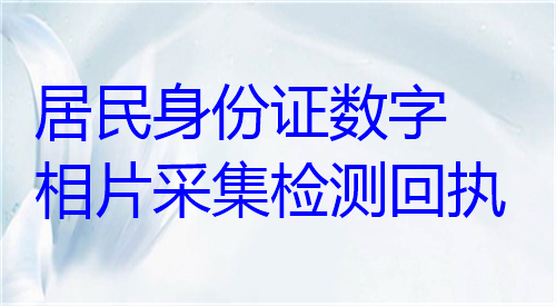 居民身份证数字相片采集检测回执