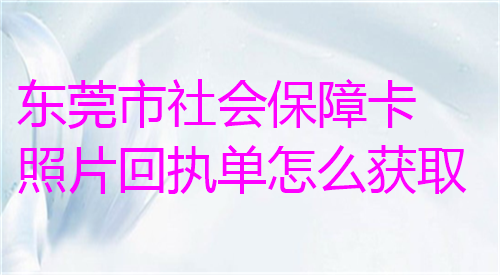 东莞市社会保障卡照片回执单怎么获取