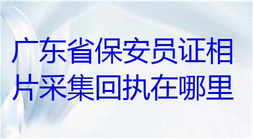 广东省保安员证相片采集回执在哪里