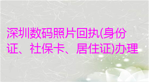 深圳数码照片回执（身份证、社保卡、居住证）办理