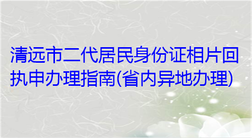 清远市二代居民身份证相片回执申办理指南（省内异地办理）