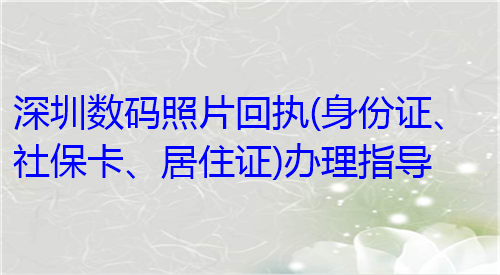 深圳数码照片回执（身份证、社保卡居住证）办理指导