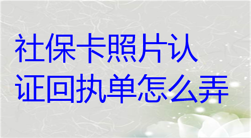 社保卡照片认证回执单怎么弄