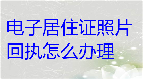 电子居住证照片回执怎么办理