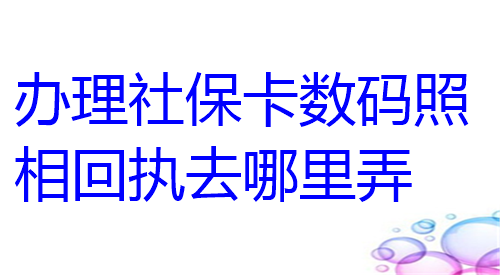 办理社保卡数码照相回执去哪里弄