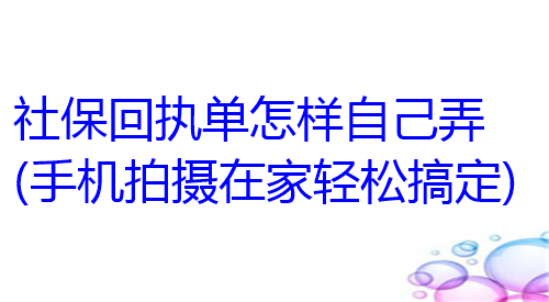 社保回执单怎样自己弄（手机拍摄在家轻松搞定）