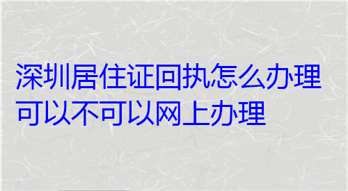 深圳居住证回执怎么办理可以不可以网上办理